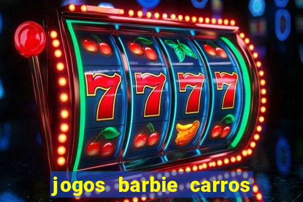 jogos barbie carros suas amigas